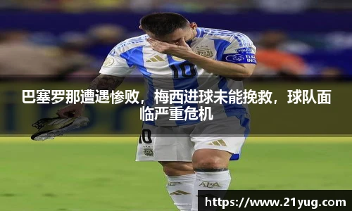 巴塞罗那遭遇惨败，梅西进球未能挽救，球队面临严重危机