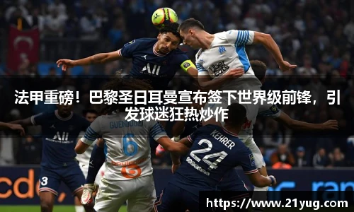 法甲重磅！巴黎圣日耳曼宣布签下世界级前锋，引发球迷狂热炒作