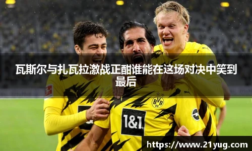 瓦斯尔与扎瓦拉激战正酣谁能在这场对决中笑到最后